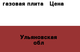 газовая плита › Цена ­ 1 400 - Ульяновская обл., Димитровград г. Мебель, интерьер » Кухни. Кухонная мебель   . Ульяновская обл.